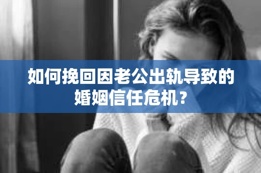 如何挽回因老公出轨导致的婚姻信任危机？