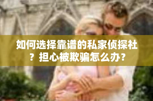 如何选择靠谱的私家侦探社?担心被欺骗怎么办? 如何选择靠谱的私家侦探社?担心被欺骗怎么办?