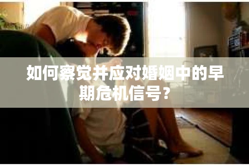 如何察觉并应对婚姻中的早期危机信号？