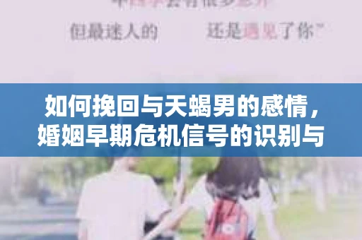 如何挽回与天蝎男的感情，婚姻早期危机信号的识别与应对