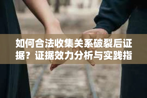 如何合法收集关系破裂后证据？证据效力分析与实践指南