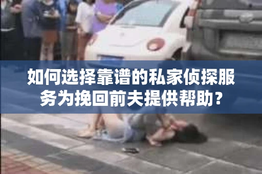 如何选择靠谱的私家侦探服务为挽回前夫提供帮助？