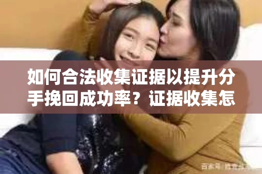 如何合法收集证据以提升分手挽回成功率?证据收集怎么办? 如何合法收集证据以提升分手挽回成功率?证据收集怎么办?