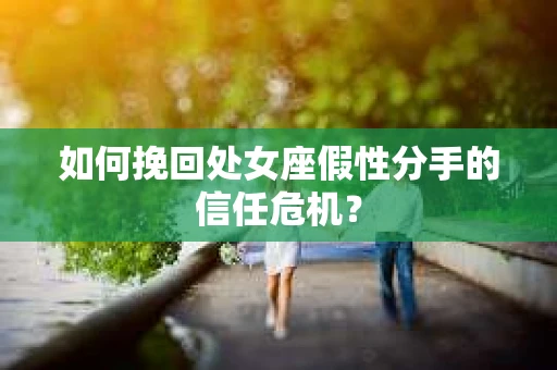 如何挽回处女座假性分手的信任危机？