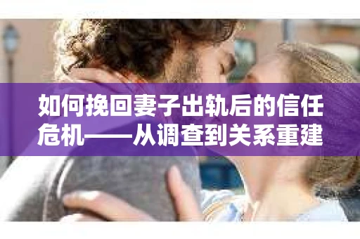 如何挽回妻子出轨后的信任危机——从调查到关系重建的全方位指南