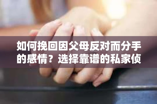 如何挽回因父母反对而分手的感情？选择靠谱的私家侦探社怎么办？