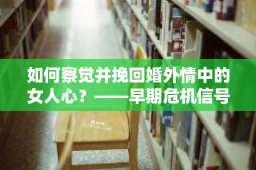 如何察觉并挽回婚外情中的女人心？——早期危机信号与干预策略