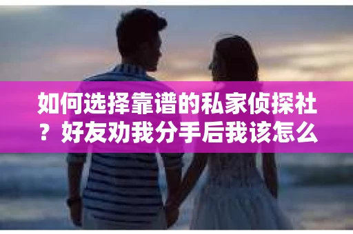 如何选择靠谱的私家侦探社？好友劝我分手后我该怎么办？
