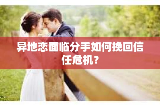 异地恋面临分手如何挽回信任危机? 异地恋面临分手如何挽回信任危机?