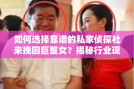 如何选择靠谱的私家侦探社来挽回巨蟹女?揭秘行业现状与陷阱,让你轻松避坑 如何选择靠谱的私家侦探社来挽回巨蟹女?揭秘行业现状与陷阱,让你轻松避坑