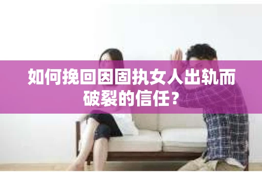 如何挽回因固执女人出轨而破裂的信任？