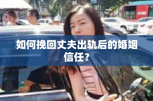 如何挽回丈夫出轨后的婚姻信任？