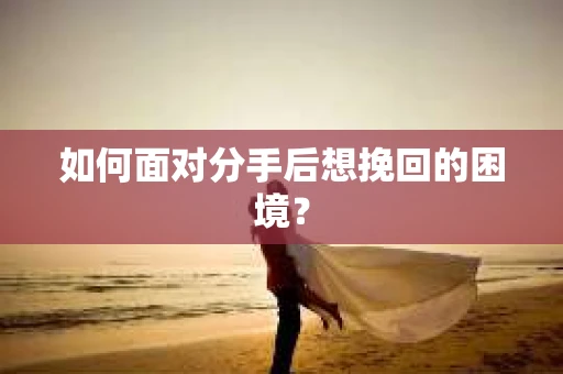 如何面对分手后想挽回的困境？