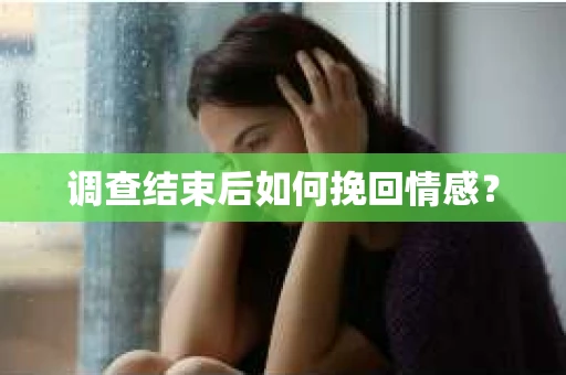 调查结束后如何挽回情感？