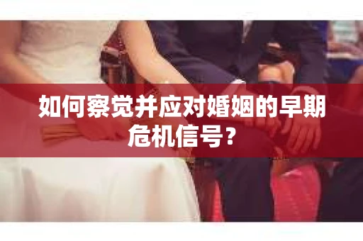 如何察觉并应对婚姻的早期危机信号？