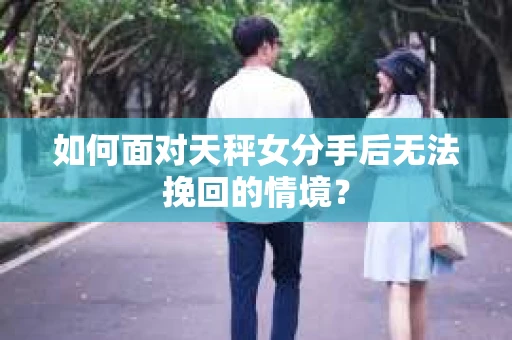 如何面对天秤女分手后无法挽回的情境？