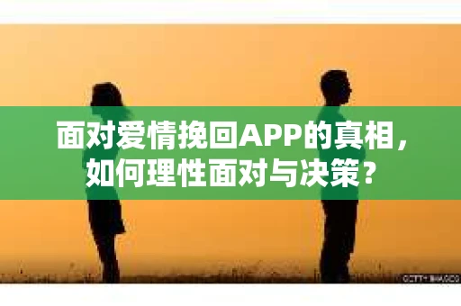 面对爱情挽回APP的真相，如何理性面对与决策？
