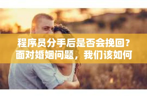 程序员分手后是否会挽回？面对婚姻问题，我们该如何应对？