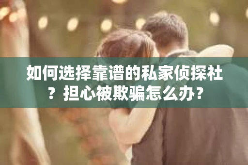 如何选择靠谱的私家侦探社？担心被欺骗怎么办？