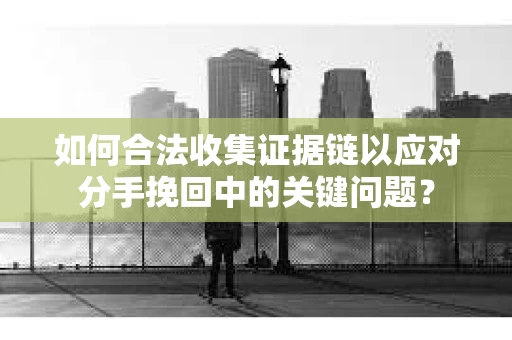 如何合法收集证据链以应对分手挽回中的关键问题？