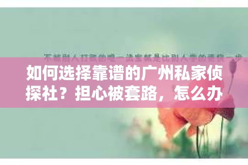 如何选择靠谱的广州私家侦探社？担心被套路，怎么办？