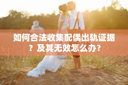 如何合法收集配偶出轨证据?及其无效怎么办? 如何合法收集配偶出轨证据?及其无效怎么办?