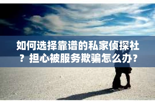 如何选择靠谱的私家侦探社？担心被服务欺骗怎么办？