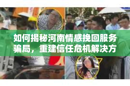 如何揭秘河南情感挽回服务骗局,重建信任危机解决方案? 如何揭秘河南情感挽回服务骗局,重建信任危机解决方案?