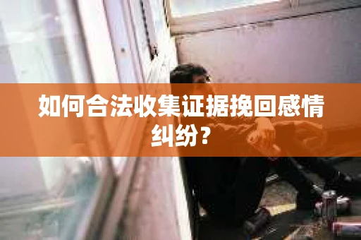如何合法收集证据挽回感情纠纷？
