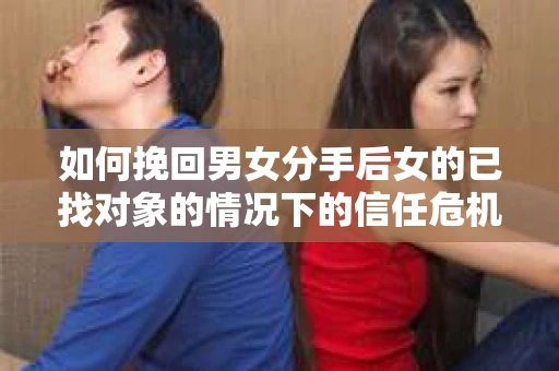 如何挽回男女分手后女的已找对象的情况下的信任危机？