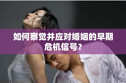 如何察觉并应对婚姻的早期危机信号? 如何察觉并应对婚姻的早期危机信号?