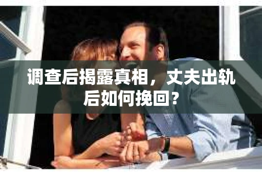 调查后揭露真相，丈夫出轨后如何挽回？