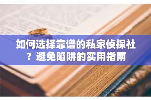 如何选择靠谱的私家侦探社？避免陷阱的实用指南