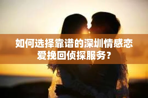 如何选择靠谱的深圳情感恋爱挽回侦探服务？