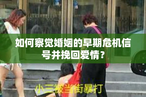 如何察觉婚姻的早期危机信号并挽回爱情？