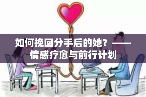 如何挽回分手后的她?——情感疗愈与前行计划 如何挽回分手后的她?——情感疗愈与前行计划