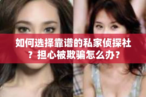 如何选择靠谱的私家侦探社?担心被欺骗怎么办? 如何选择靠谱的私家侦探社?担心被欺骗怎么办?