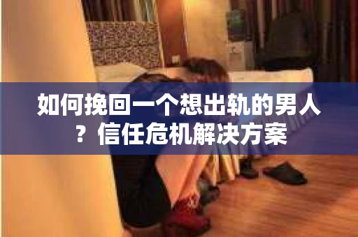 如何挽回一个想出轨的男人？信任危机解决方案