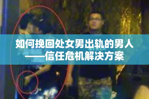 如何挽回处女男出轨的男人——信任危机解决方案