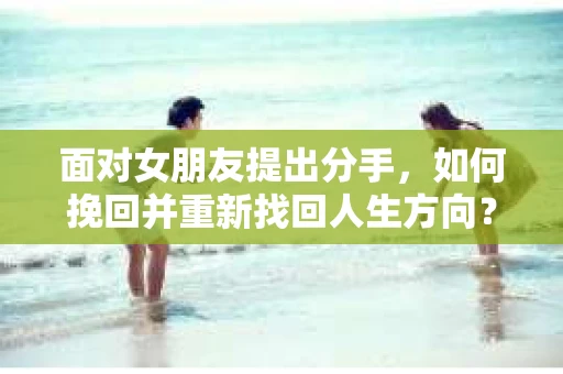 面对女朋友提出分手，如何挽回并重新找回人生方向？
