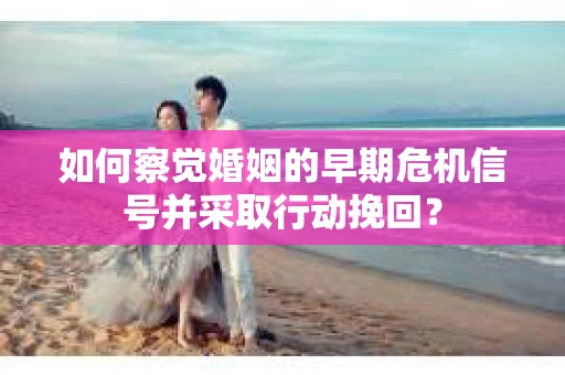 如何察觉婚姻的早期危机信号并采取行动挽回？