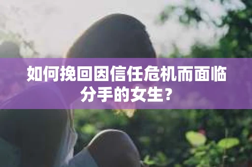 如何挽回因信任危机而面临分手的女生？