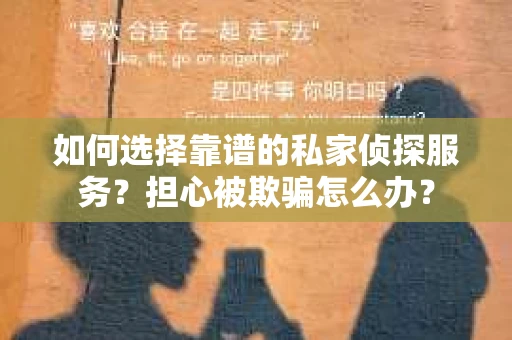 如何选择靠谱的私家侦探服务？担心被欺骗怎么办？