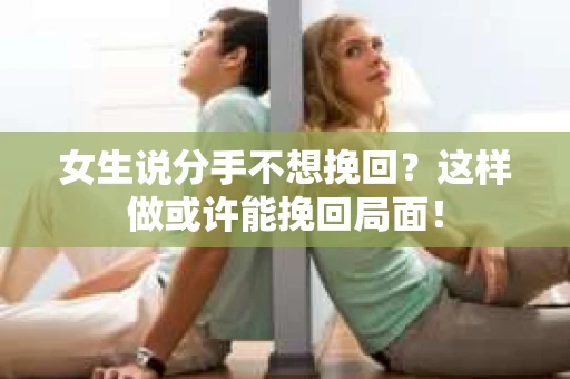 女生说分手不想挽回？这样做或许能挽回局面！