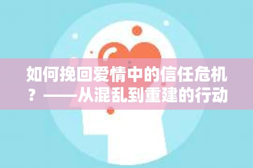 如何挽回爱情中的信任危机？——从混乱到重建的行动指南