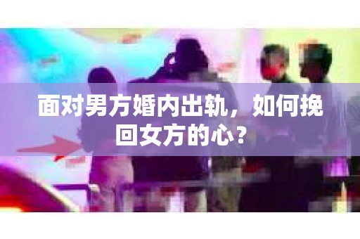 面对男方婚内出轨,如何挽回女方的心? 面对男方婚内出轨,如何挽回女方的心?