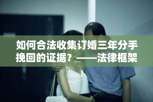 如何合法收集订婚三年分手挽回的证据？——法律框架下的有效证据收集方案
