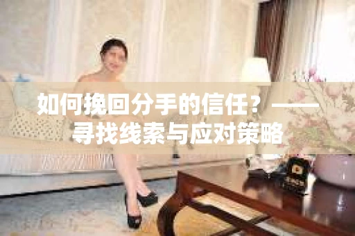 如何挽回分手的信任?——寻找线索与应对策略 如何挽回分手的信任?——寻找线索与应对策略