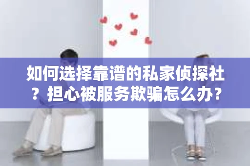 如何选择靠谱的私家侦探社？担心被服务欺骗怎么办？