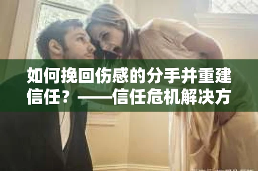 如何挽回伤感的分手并重建信任?——信任危机解决方案 如何挽回伤感的分手并重建信任?——信任危机解决方案